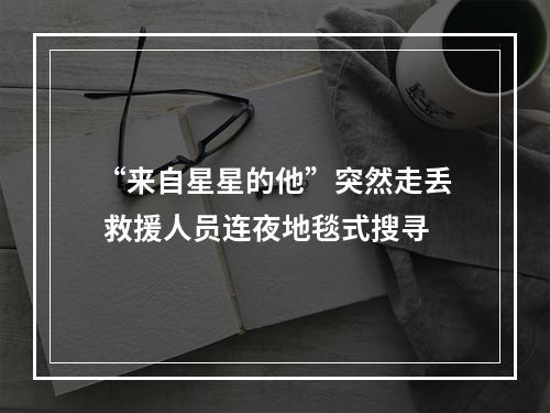 “来自星星的他”突然走丢 救援人员连夜地毯式搜寻