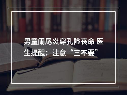 男童阑尾炎穿孔险丧命 医生提醒：注意“三不要”