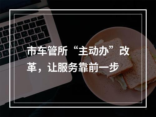 市车管所“主动办”改革，让服务靠前一步