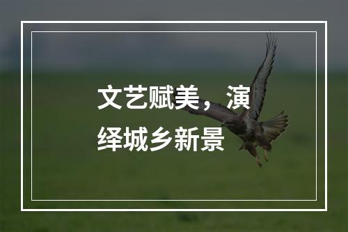 文艺赋美，演绎城乡新景