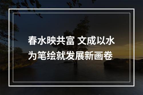 春水映共富 文成以水为笔绘就发展新画卷