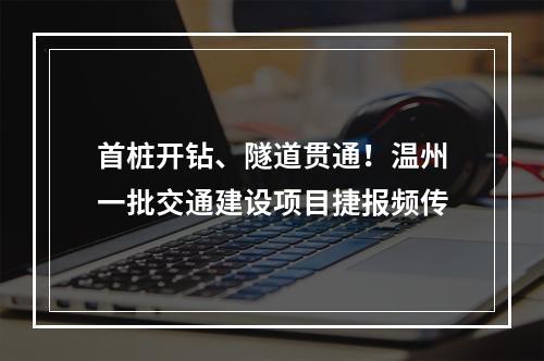 首桩开钻、隧道贯通！温州一批交通建设项目捷报频传