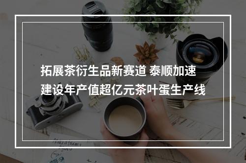 拓展茶衍生品新赛道 泰顺加速建设年产值超亿元茶叶蛋生产线