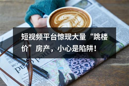 短视频平台惊现大量“跳楼价”房产，小心是陷阱！