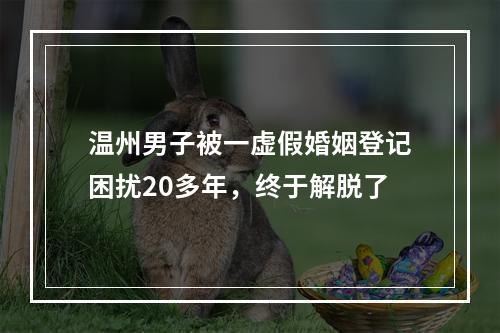 温州男子被一虚假婚姻登记困扰20多年，终于解脱了