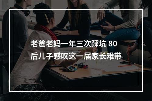 老爸老妈一年三次踩坑 80后儿子感叹这一届家长难带