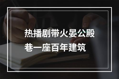 热播剧带火晏公殿巷一座百年建筑