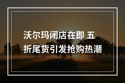 沃尔玛闭店在即 五折尾货引发抢购热潮