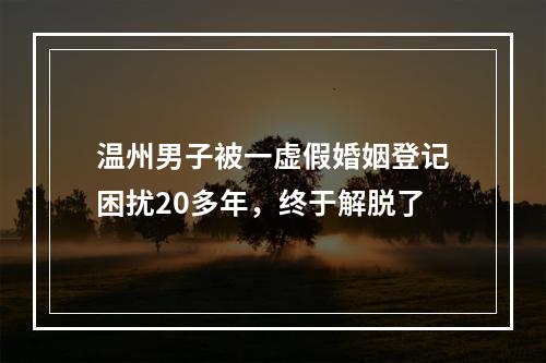 温州男子被一虚假婚姻登记困扰20多年，终于解脱了