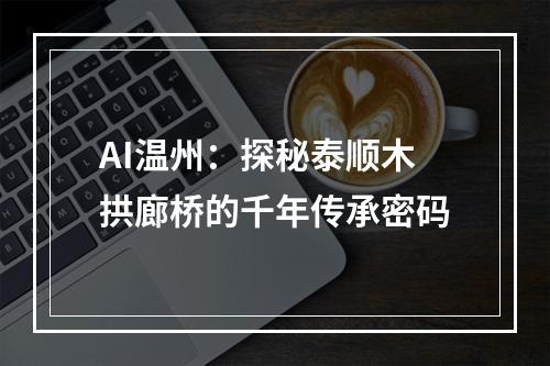 AI温州：探秘泰顺木拱廊桥的千年传承密码
