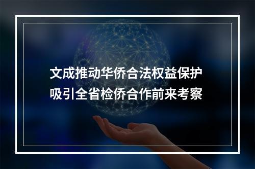 文成推动华侨合法权益保护 吸引全省检侨合作前来考察