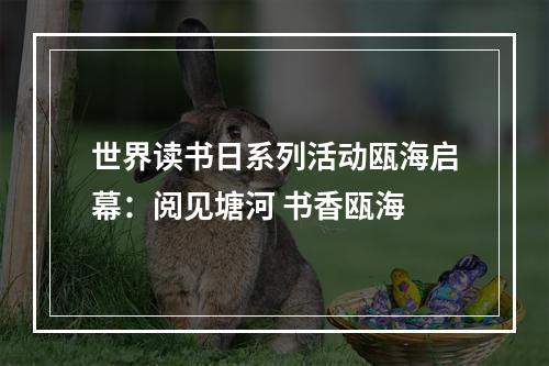 世界读书日系列活动瓯海启幕：阅见塘河 书香瓯海