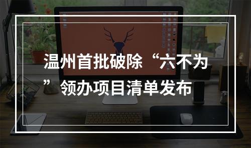 温州首批破除“六不为”领办项目清单发布