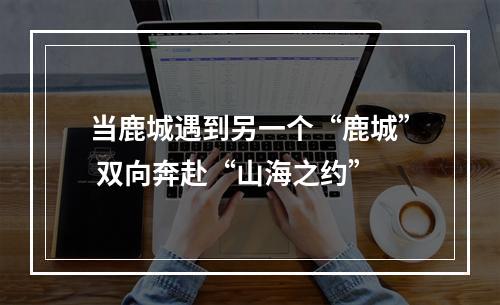 当鹿城遇到另一个“鹿城” 双向奔赴“山海之约”