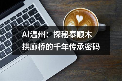 AI温州：探秘泰顺木拱廊桥的千年传承密码
