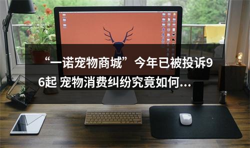 “一诺宠物商城”今年已被投诉96起 宠物消费纠纷究竟如何维权？