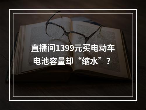 直播间1399元买电动车 电池容量却“缩水”？