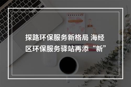 探路环保服务新格局 海经区环保服务驿站再添“新”