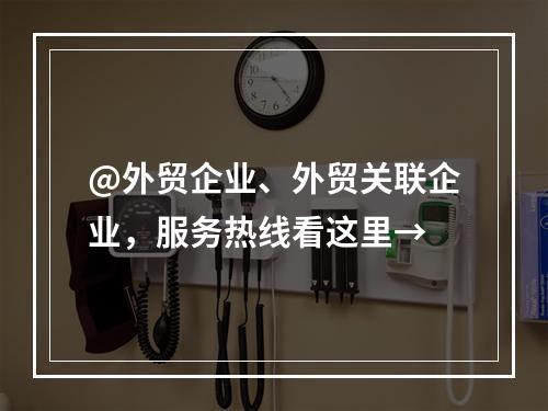 @外贸企业、外贸关联企业，服务热线看这里→