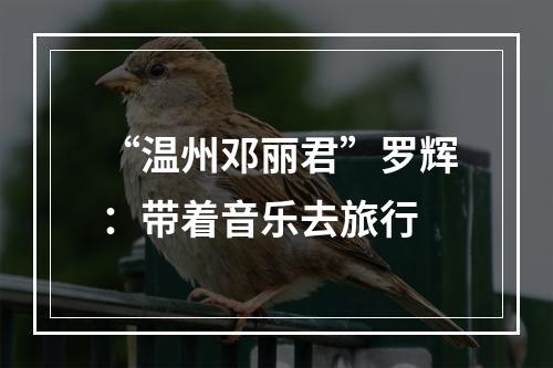 “温州邓丽君”罗辉：带着音乐去旅行