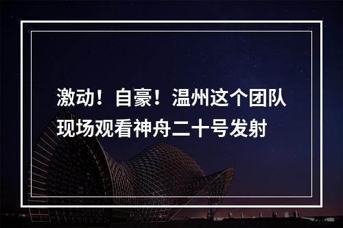 激动！自豪！温州这个团队现场观看神舟二十号发射