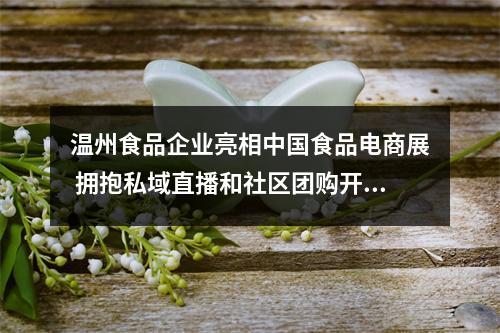 温州食品企业亮相中国食品电商展 拥抱私域直播和社区团购开拓市场