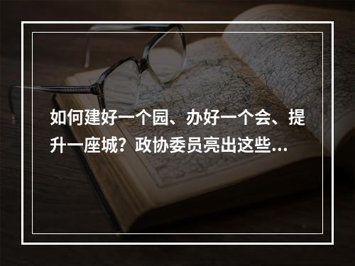 如何建好一个园、办好一个会、提升一座城？政协委员亮出这些“金点子”