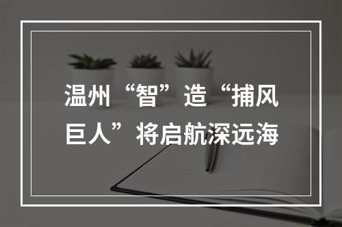 温州“智”造“捕风巨人”将启航深远海