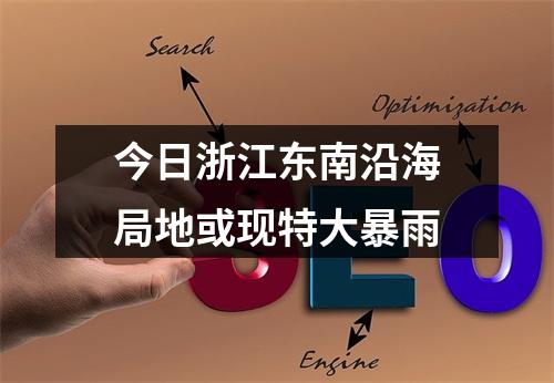 今日浙江东南沿海局地或现特大暴雨