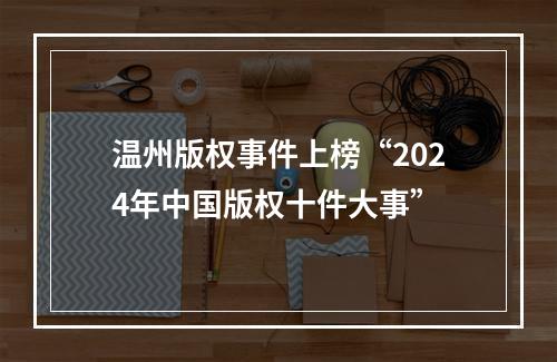 温州版权事件上榜“2024年中国版权十件大事”