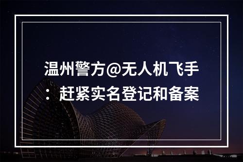 温州警方@无人机飞手：赶紧实名登记和备案
