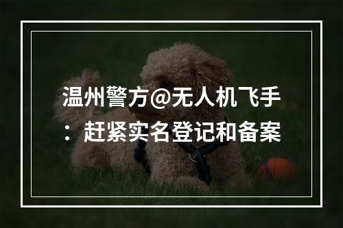温州警方@无人机飞手：赶紧实名登记和备案