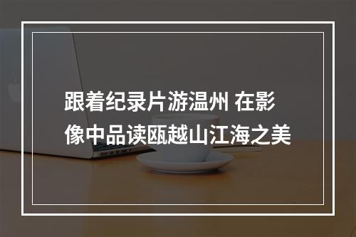 跟着纪录片游温州 在影像中品读瓯越山江海之美