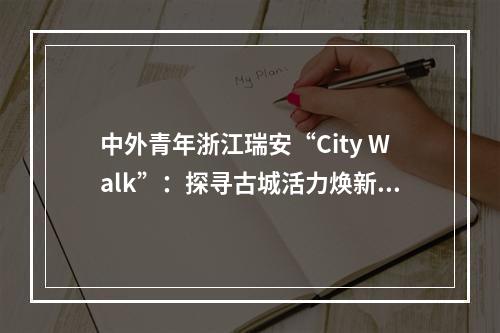 中外青年浙江瑞安“City Walk”：探寻古城活力焕新奥秘