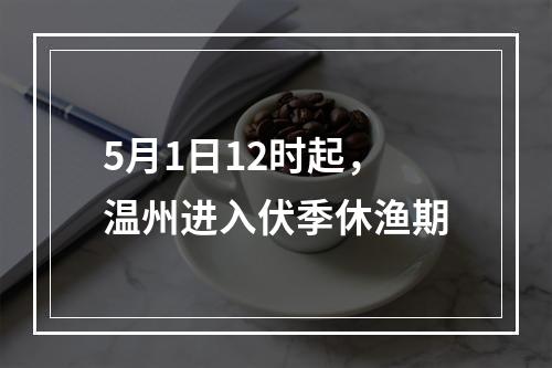 5月1日12时起，温州进入伏季休渔期
