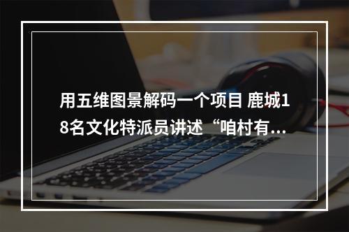 用五维图景解码一个项目 鹿城18名文化特派员讲述“咱村有变化”