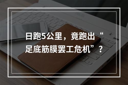 日跑5公里，竟跑出“足底筋膜罢工危机”？
