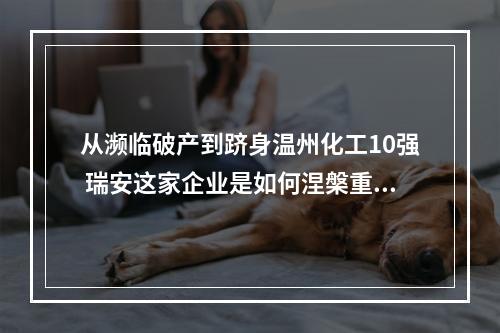 从濒临破产到跻身温州化工10强 瑞安这家企业是如何涅槃重生的