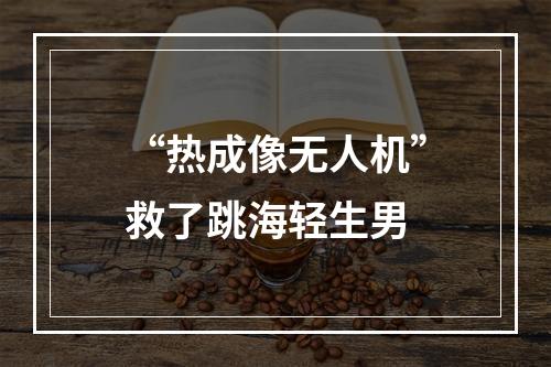 “热成像无人机”救了跳海轻生男