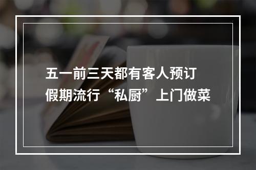 五一前三天都有客人预订 假期流行“私厨”上门做菜