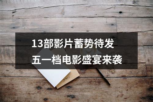 13部影片蓄势待发 五一档电影盛宴来袭