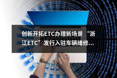 创新开拓ETC办理新场景 “浙江ETC”发行入驻车辆维修企业