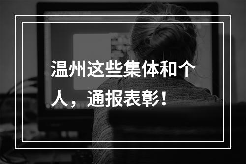 温州这些集体和个人，通报表彰！