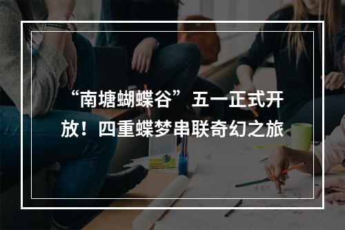“南塘蝴蝶谷”五一正式开放！四重蝶梦串联奇幻之旅