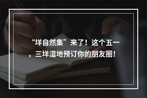 “垟自然集”来了！这个五一，三垟湿地预订你的朋友圈！