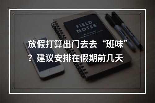 放假打算出门去去“班味”？建议安排在假期前几天