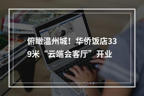 俯瞰温州城！华侨饭店339米“云端会客厅”开业