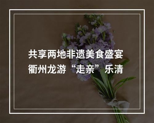 共享两地非遗美食盛宴 衢州龙游“走亲”乐清