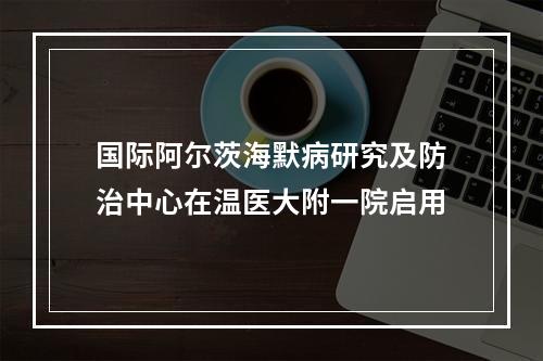 国际阿尔茨海默病研究及防治中心在温医大附一院启用