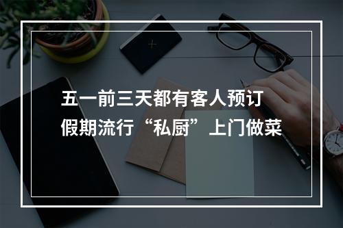 五一前三天都有客人预订 假期流行“私厨”上门做菜